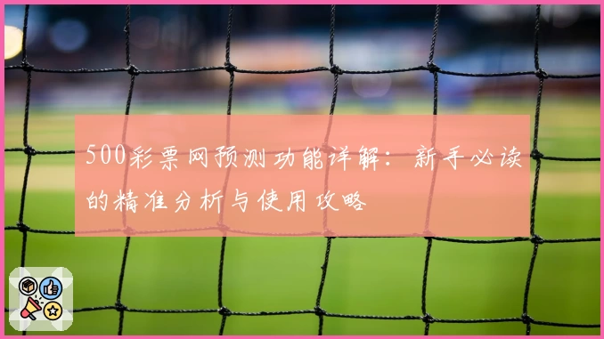 500彩票网预测功能详解：新手必读的精准分析与使用攻略