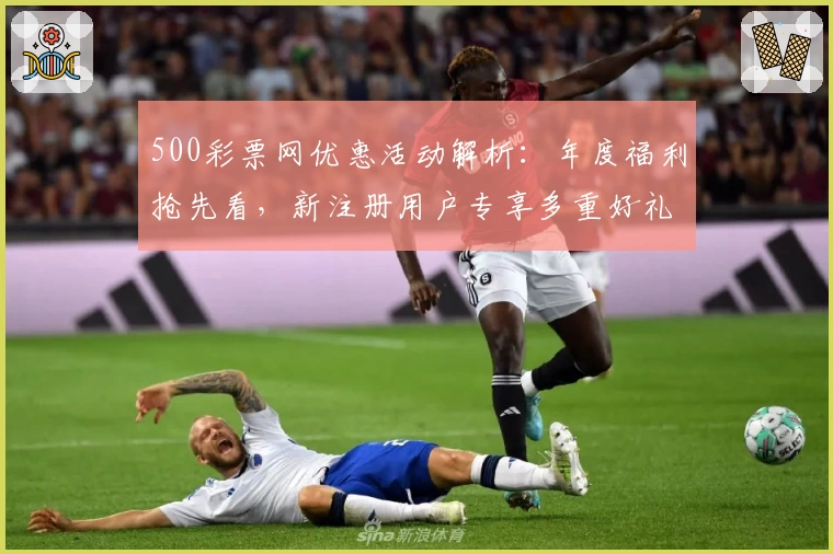 500彩票网优惠活动解析:年度福利抢先看,新注册用户专享多重好礼