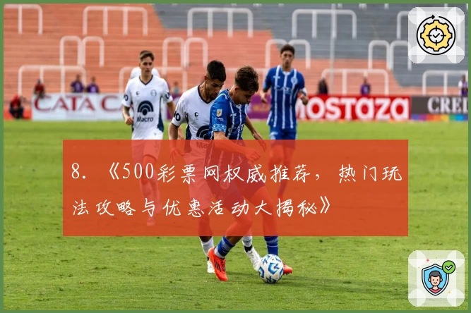 8. 《500彩票网权威推荐，热门玩法攻略与优惠活动大揭秘》