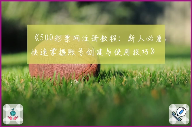 《500彩票网注册教程：新人必看，快速掌握账号创建与使用技巧》