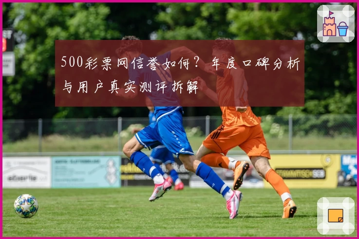 500彩票网信誉如何?年度口碑分析与用户真实测评拆解