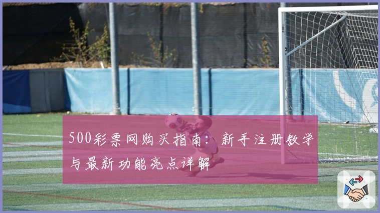500彩票网购买指南：新手注册教学与最新功能亮点详解