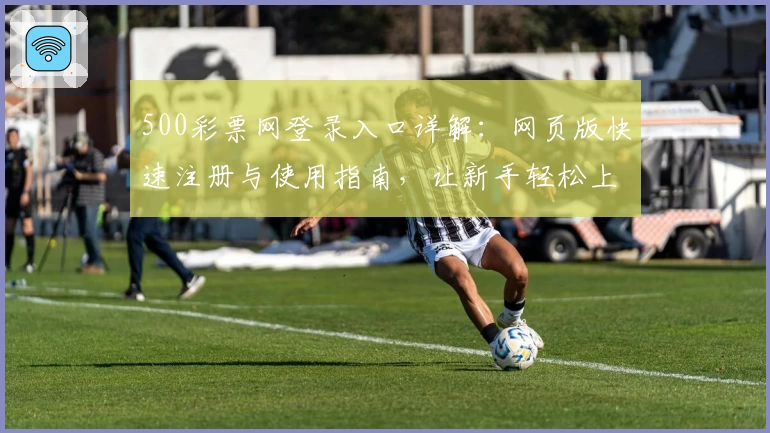500彩票网登录入口详解：网页版快速注册与使用指南，让新手轻松上手