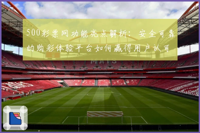 500彩票网功能亮点解析：安全可靠的购彩体验平台如何赢得用户认可