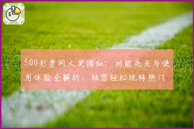 500彩票网大奖揭秘：功能亮点与使用体验全解析，助您轻松玩转热门服务