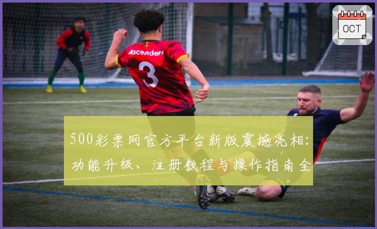 500彩票网官方平台新版震撼亮相：功能升级、注册教程与操作指南全解析