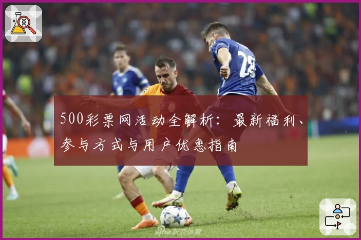 500彩票网活动全解析：最新福利、参与方式与用户优惠指南