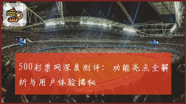 500彩票网深度测评：功能亮点全解析与用户体验揭秘