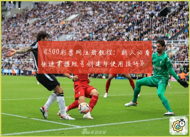 《500彩票网注册教程：新人必看，快速掌握账号创建与使用技巧》