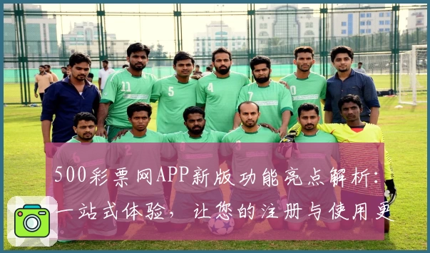 500彩票网APP新版功能亮点解析：一站式体验，让您的注册与使用更加便捷
