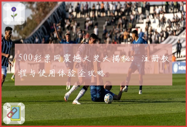 500彩票网震撼大奖大揭秘：注册教程与使用体验全攻略