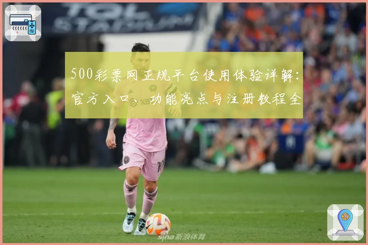 500彩票网正规平台使用体验详解：官方入口、功能亮点与注册教程全解析
