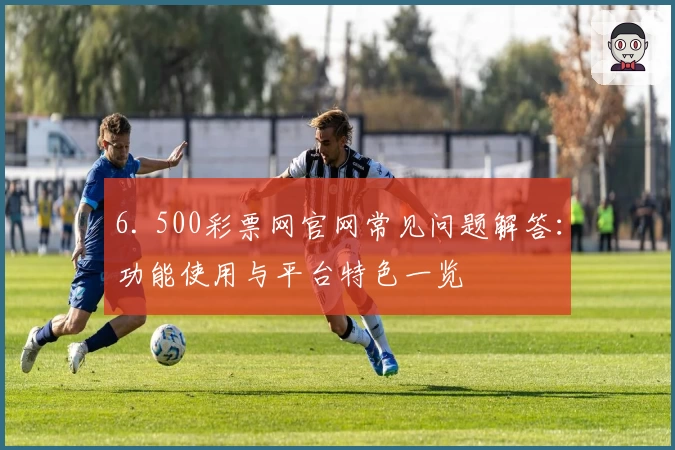 6. 500彩票网官网常见问题解答：功能使用与平台特色一览