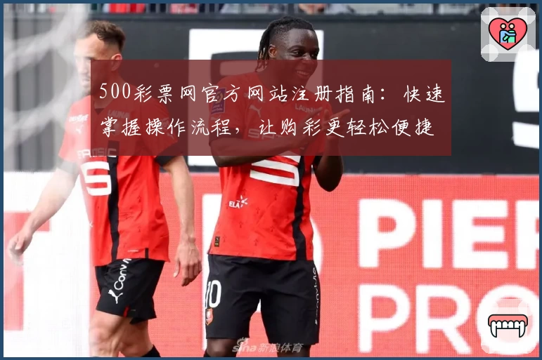 500彩票网官方网站注册指南：快速掌握操作流程，让购彩更轻松便捷