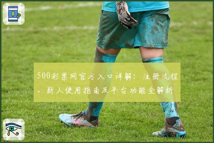 500彩票网官方入口详解：注册流程、新人使用指南及平台功能全解析