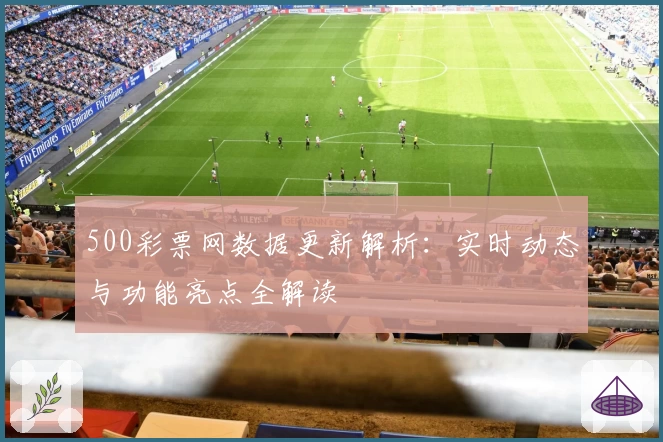 500彩票网数据更新解析：实时动态与功能亮点全解读