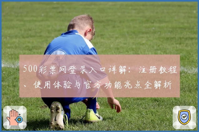 500彩票网登录入口详解：注册教程、使用体验与官方功能亮点全解析