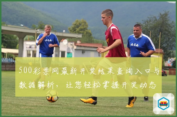 500彩票网最新开奖结果查询入口与数据解析，让您轻松掌握开奖动态