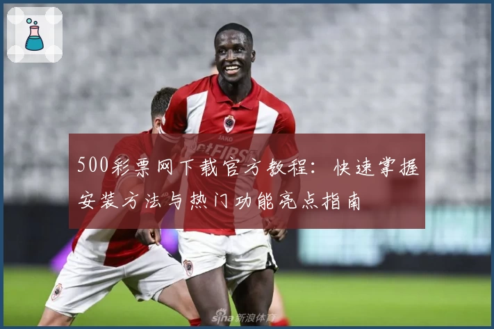 500彩票网下载官方教程：快速掌握安装方法与热门功能亮点指南