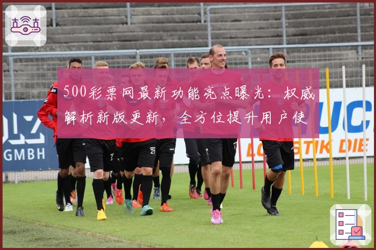 500彩票网最新功能亮点曝光：权威解析新版更新，全方位提升用户使用体验