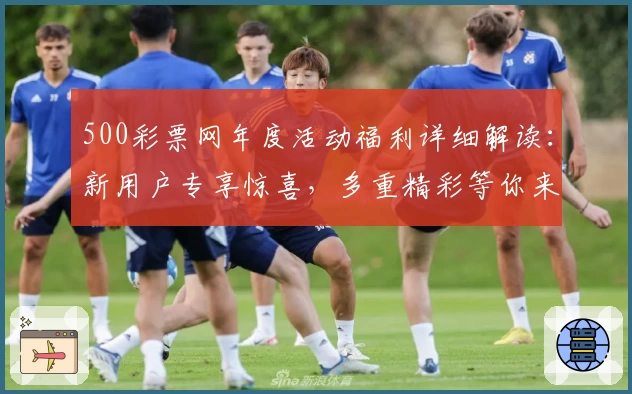 500彩票网年度活动福利详细解读：新用户专享惊喜，多重精彩等你来领取