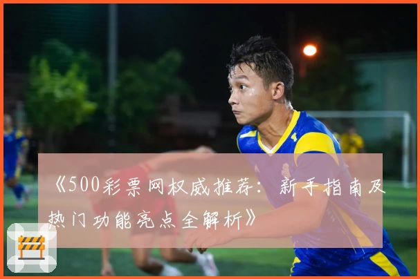 《500彩票网权威推荐：新手指南及热门功能亮点全解析》