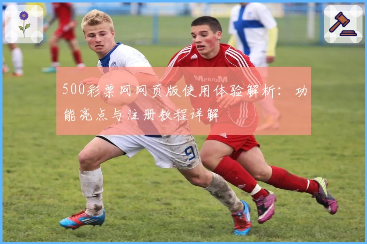 500彩票网网页版使用体验解析:功能亮点与注册教程详解