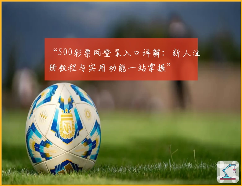 “500彩票网登录入口详解：新人注册教程与实用功能一站掌握”