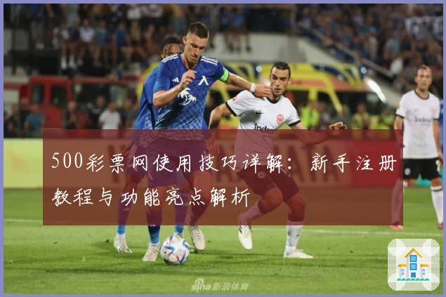 500彩票网使用技巧详解：新手注册教程与功能亮点解析