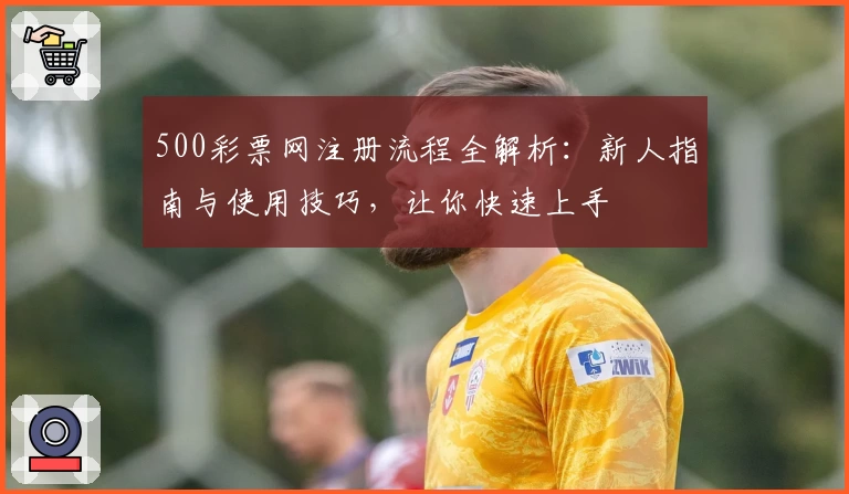 500彩票网注册流程全解析:新人指南与使用技巧,让你快速上手