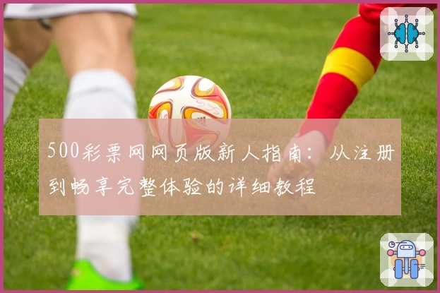 500彩票网网页版新人指南：从注册到畅享完整体验的详细教程