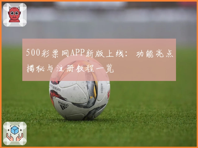 500彩票网APP新版上线：功能亮点揭秘与注册教程一览