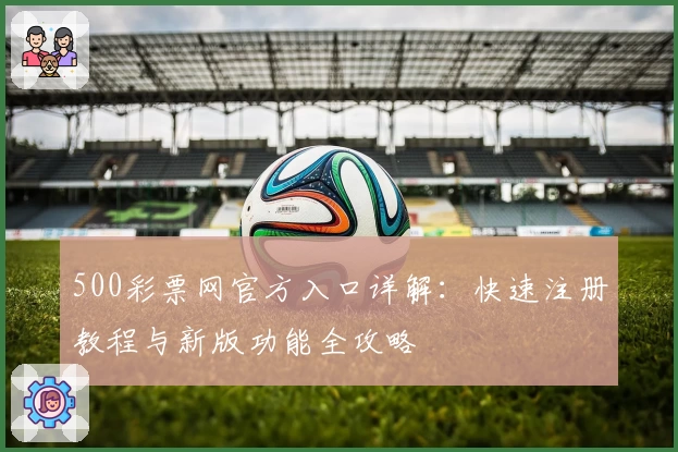 500彩票网官方入口详解：快速注册教程与新版功能全攻略