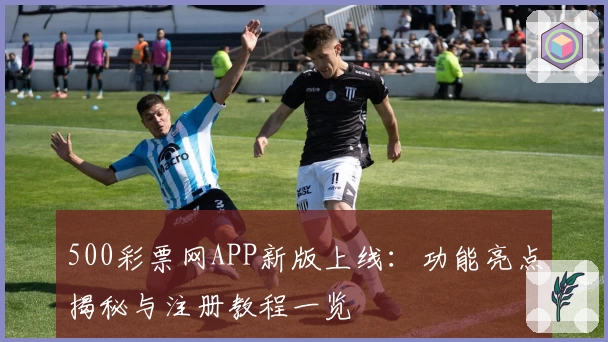 500彩票网APP新版上线：功能亮点揭秘与注册教程一览