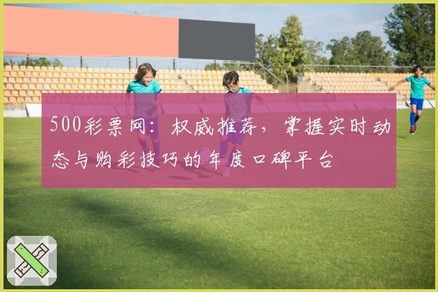 500彩票网:权威推荐,掌握实时动态与购彩技巧的年度口碑平台