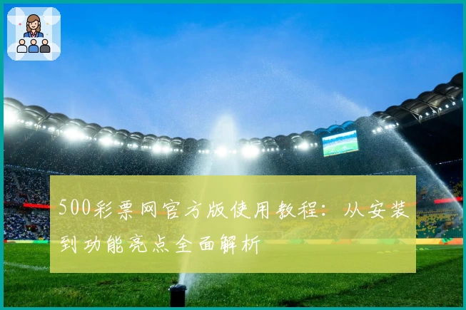 500彩票网官方版使用教程：从安装到功能亮点全面解析