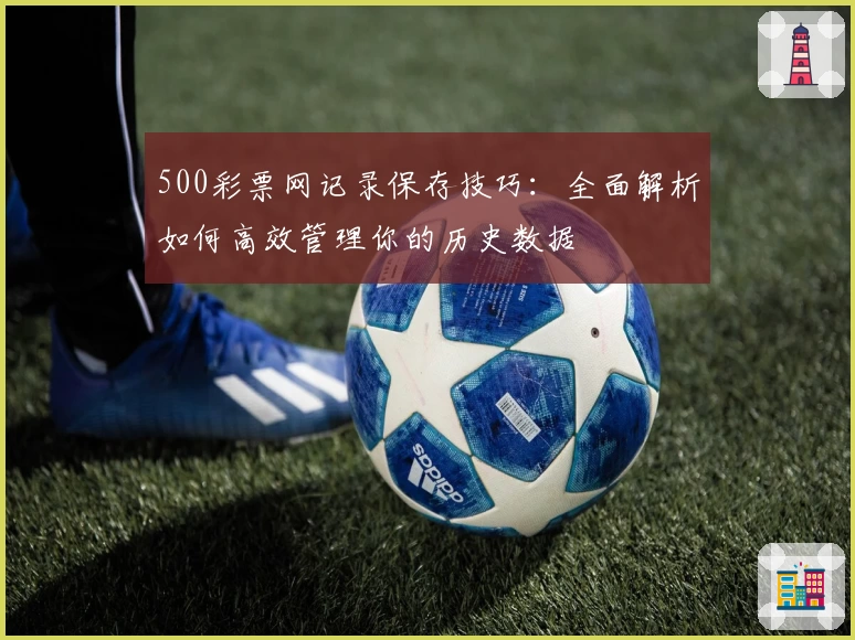 500彩票网记录保存技巧:全面解析如何高效管理你的历史数据