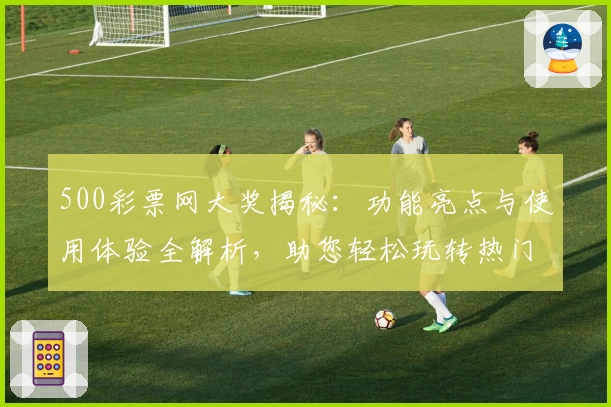 500彩票网大奖揭秘：功能亮点与使用体验全解析，助您轻松玩转热门服务