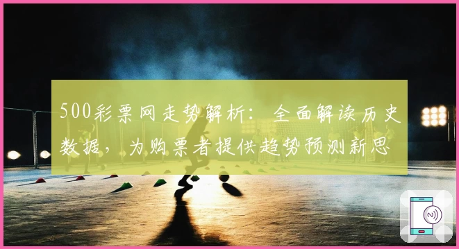 500彩票网走势解析：全面解读历史数据，为购票者提供趋势预测新思路