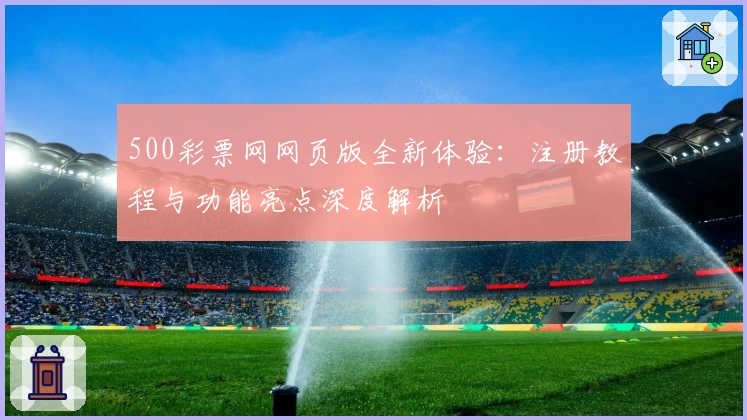500彩票网网页版全新体验:注册教程与功能亮点深度解析