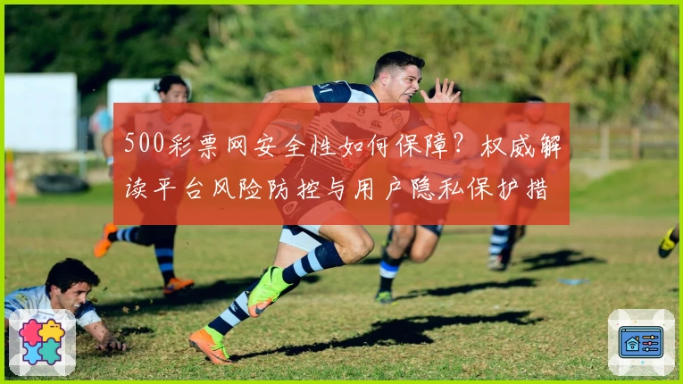 500彩票网安全性如何保障？权威解读平台风险防控与用户隐私保护措施
