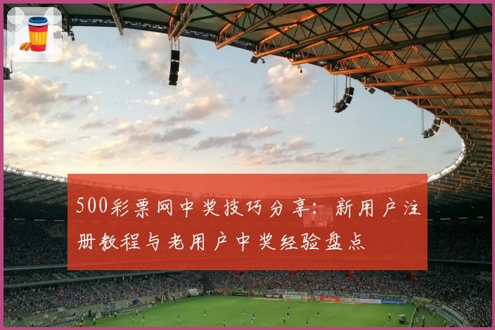 500彩票网中奖技巧分享：新用户注册教程与老用户中奖经验盘点
