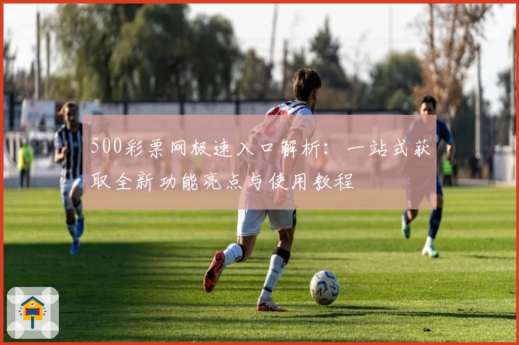 500彩票网极速入口解析:一站式获取全新功能亮点与使用教程