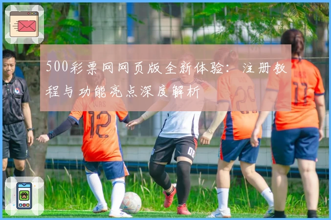 500彩票网网页版全新体验：注册教程与功能亮点深度解析