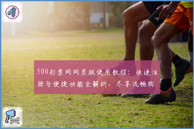 500彩票网网页版使用教程：快速注册与便捷功能全解析，尽享流畅购彩新体验