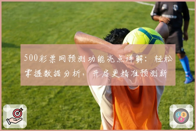500彩票网预测功能亮点详解:轻松掌握数据分析,开启更精准预测新体验