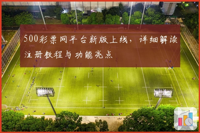 500彩票网平台新版上线，详细解读注册教程与功能亮点