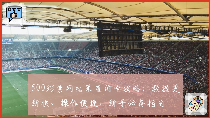 500彩票网结果查询全攻略：数据更新快、操作便捷，新手必备指南