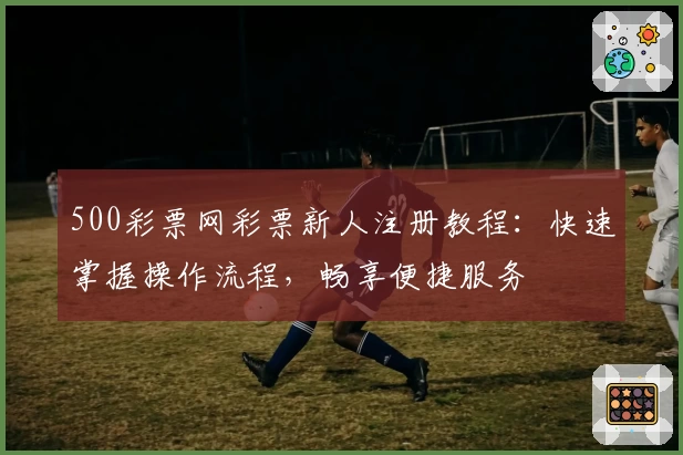 500彩票网彩票新人注册教程：快速掌握操作流程，畅享便捷服务