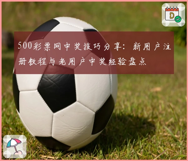 500彩票网中奖技巧分享：新用户注册教程与老用户中奖经验盘点